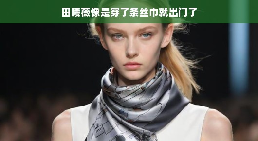田曦薇的时尚魅力，一条丝巾点亮整个造型