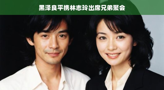 黑泽良平携林志玲现身兄弟聚会，现场氛围超嗨，笑声连连，真是一对魅力十足的夫妇！