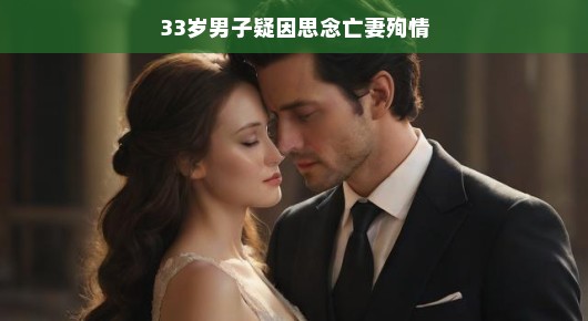 深情不变，回忆缠绕，男子因挚爱亡妻而深情追随的感人故事