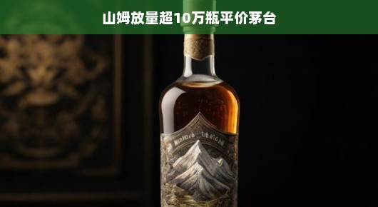 山姆会员店掀起茅台抢购热潮，平价佳酿十万瓶瞬间售罄，酒界狂欢盛宴开启！