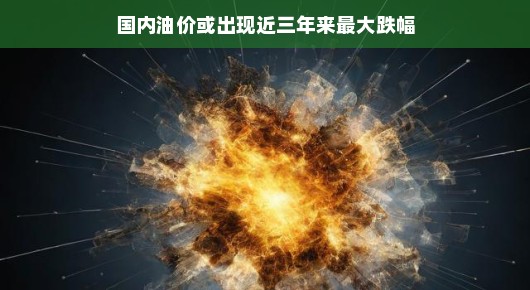 国内油价或出现近三年来最大跌幅，一场油价变革的盛宴即将上演