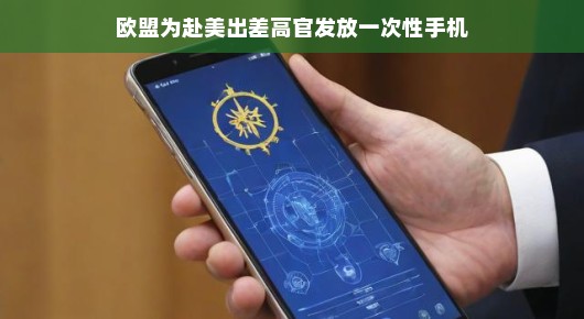 欧盟为赴美出差高官发放一次性手机，出差新体验