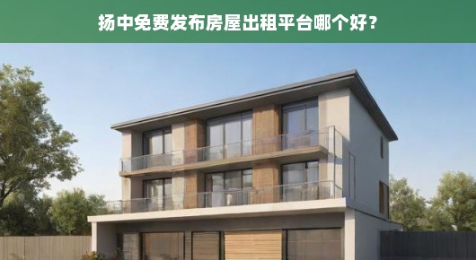 扬中免费发布房屋出租平台哪个好？我来给你说道说道