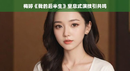 梅婷我的后半生演技炸裂，窒息式表现引发深度共鸣