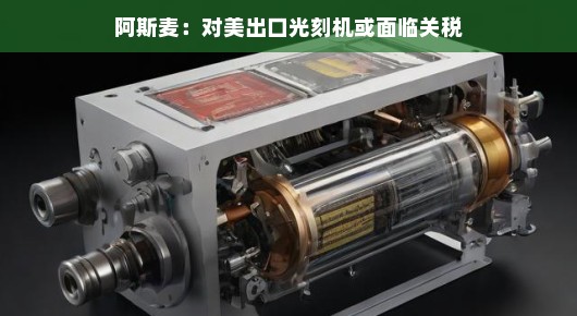 重磅！阿斯麦出口光刻机遭遇关税小插曲，但危机中藏商机，挑战也能变机遇哦！
