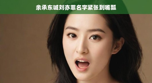 余承东喊刘亦菲名字紧张忘词，现场气氛轻松点燃全场热议氛围！，或者，余承东喊刘亦菲名字忘词瞬间，现场轻松欢乐掀起热议狂潮！