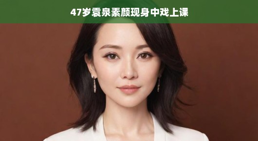 袁泉素颜现身中戏上课，岁月赋予的魅力与坚持自我