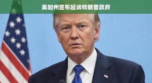 美加州挥剑起诉特朗普政府，一场意料之外的较量