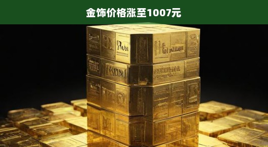 嘿，听说金饰价格涨到1007元啦！黄金市场繁荣与挑战并存，你猜怎么着？