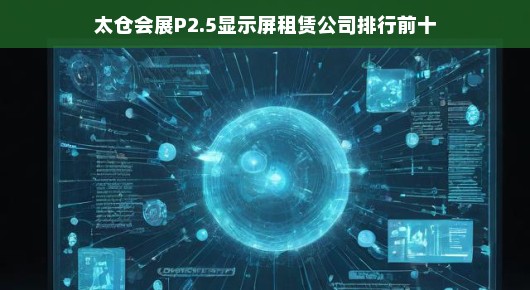 太仓会展P2.5显示屏租赁公司排行前十，卓越之选，行业领航者