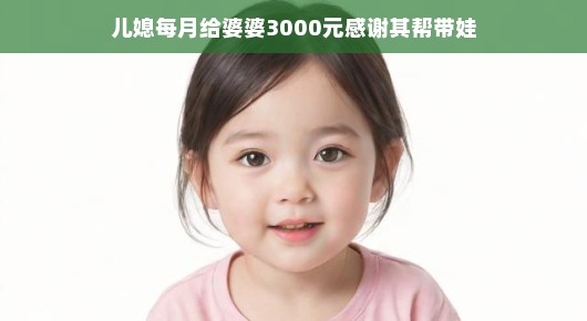 轻松育儿间，温情满溢，儿媳的感激与婆婆的付出
儿媳每月给婆婆3000元，感谢其辛勤帮带娃