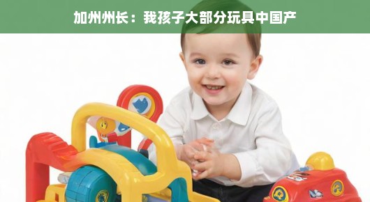 加州州长分享育儿心得，我孩子的大部分玩具都来自中国