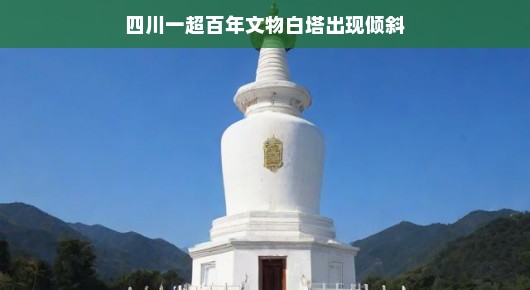 四川一超百年文物白塔出现倾斜，历史的背影与现代关注