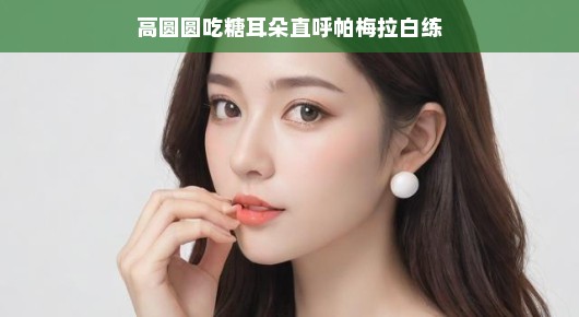 高圆圆偶遇糖耳朵的奇妙瞬间，帕梅拉与白练的时尚风采——让我们轻松聊聊这些热议话题！