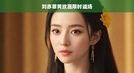 刘亦菲粉丝福利，黄玫瑰限时返场活动火热开启