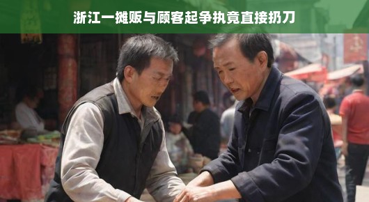 轻松视角下的浙江一摊贩与顾客起争执竟直接扔刀事件
浙江街头小摊纷争升级，刀舞风云，惊险瞬间引热议