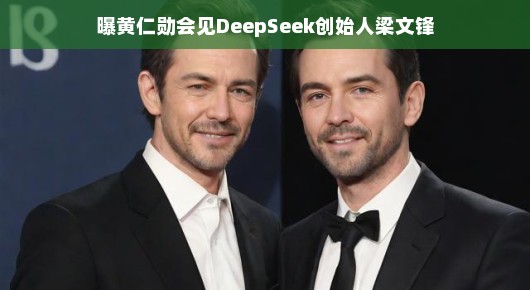 曝黄仁勋与DeepSeek创始人梁文锋会面，两大科技巨头共谋未来创新之路