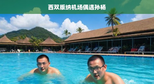 西双版纳机场偶遇游泳英雄孙杨