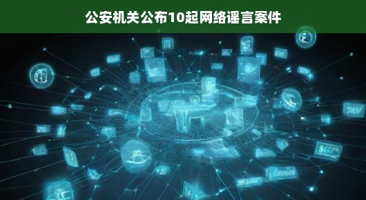 公安机关公布十起网络谣言案件，谣言止于智者，法治维护公正
