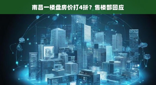 南昌一楼盘房价惊现四折优惠！售楼部回应揭秘