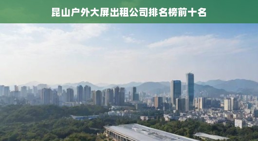 昆山户外大屏出租公司排名榜前十名揭晓，引领行业发展的佼佼者