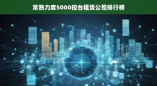 常熟力度，领先的5000控台租赁公司排行榜