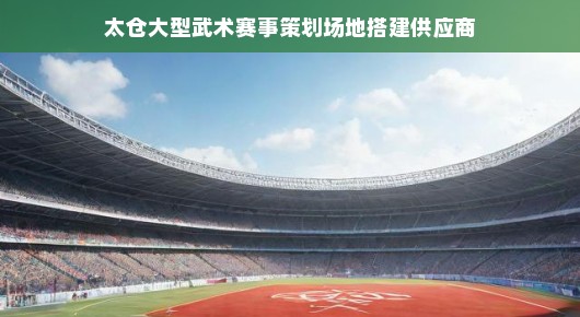 太仓大型武术赛事策划场地搭建的佼佼者—我们的供应商之路