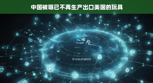 中国玩具产业的新篇章，从出口美国到转型发展的故事