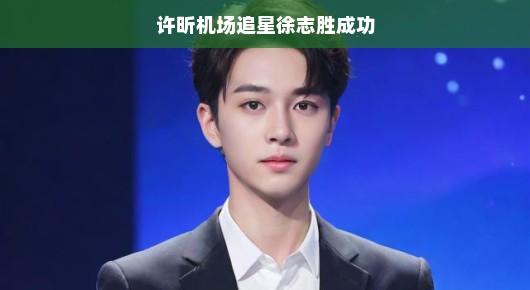 许昕机场偶遇徐志胜，意外追星秒变轻松偶遇，一笑解千缘！