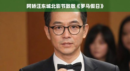 阿娇汪东城北影节致敬经典之作罗马假日，重温美好时光