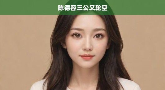 陈德容三公又轮空，娱乐圈的新焦点与热议话题
陈德容三公再次轮空，娱乐圈的惊喜与挑战并存