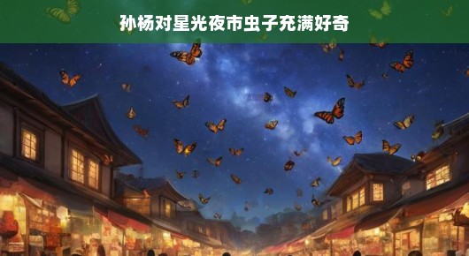 孙杨带你畅游星光夜市，揭秘神秘小虫，开启一场充满趣味的好奇探险之旅！