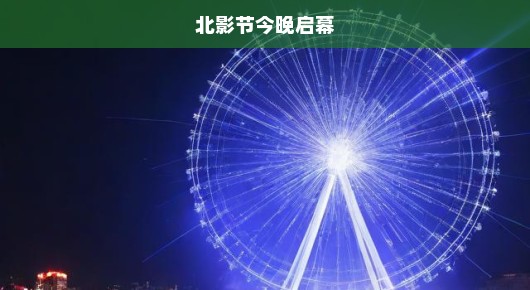 北影节今晚启幕，光影盛宴，期待无限