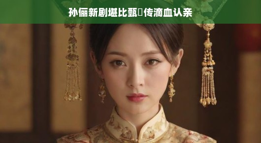 孙俪新剧再现宫廷风云，堪比甄嬛传中的滴血认亲时刻