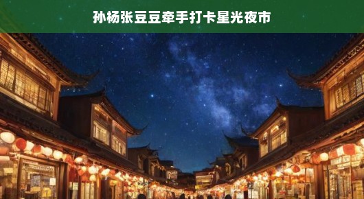 星光夜市邂逅浪漫，孙杨与张豆豆的牵手打卡之旅