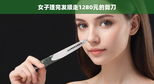 轻松应对，女子理完发顺走剪刀事件背后的故事