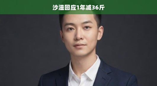 沙溢回应一年减掉36斤，瘦身之旅与自我挑战的胜利