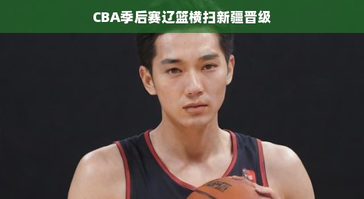 CBA季后赛辽篮横扫新疆晋级，一场压倒性胜利的背后故事
辽篮强势晋级，CBA季后赛横扫新疆