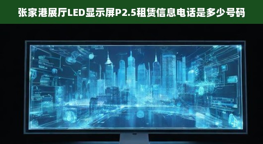 张家港展厅LED显示屏P2.5租赁服务，专业品质，值得信赖！