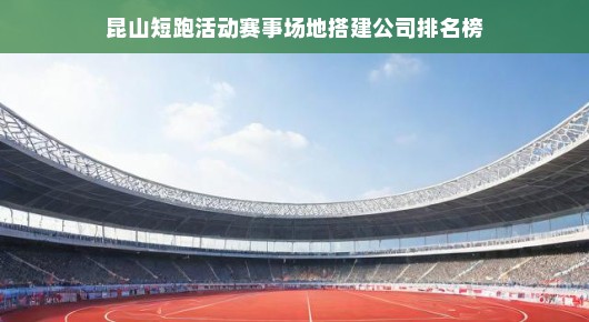 昆山短跑活动赛事场地搭建公司排名榜