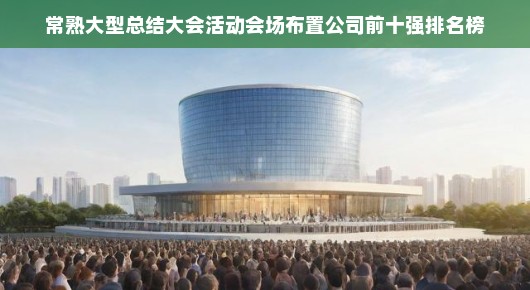 常熟大型总结大会活动会场布置公司排名榜—引领行业潮流的十强公司揭晓