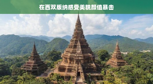 西双版纳之旅，颜值暴击下的自然魅力探索