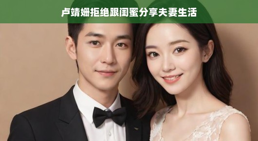 卢靖姗的私密生活探秘，闺蜜间的微妙界限与她的日常话题分享，以下是文章的主要内容，，卢靖姗，这位备受瞩目的明星，她的生活总是引人关注。今天，让我们轻松一探她的私密生活，了解她与闺蜜之间的微妙界限以及她的日常话题。，一、卢靖姗的私密生活揭秘，卢靖姗作为一个公众人物，她的生活充满了色彩和活力。在荧幕上，她展现的是角色的形象，而在现实生活中，她也有自己的兴趣和爱好。她的私密生活充满了乐趣和惊喜，无论是旅行、健身还是与朋友聚会，都是她生活中的一部分。，二、闺蜜间的微妙界限，在卢靖姗的生活中，闺蜜扮演着重要
