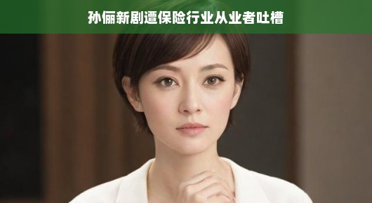 孙俪新剧引发保险行业从业者热议，槽点背后的行业洞察