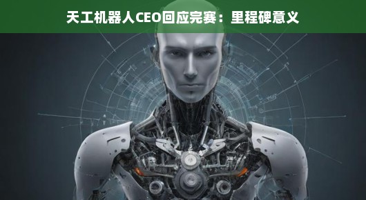 天工机器人CEO谈完赛,里程碑意义的回响