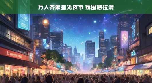 星光夜市狂欢夜,万人齐聚,氛围感拉满