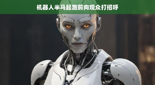 轻松气氛下的科技新星，机器人半马起跑与观众互动打招呼
科技魅力时刻—机器人半马起跑向观众热情打招呼