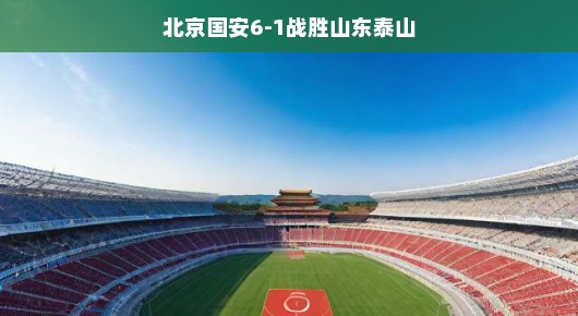 北京国安6-1大胜山东泰山，赛场上的华丽乐章