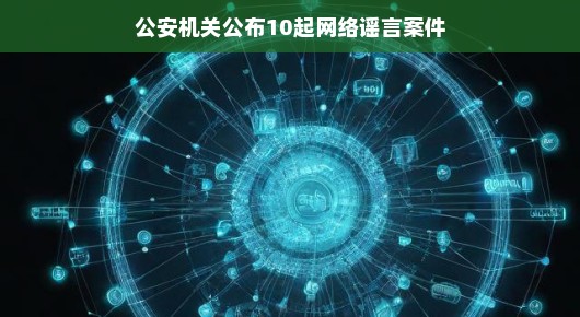 公安机关公布十起网络谣言案件，揭示网络世界的真实面貌