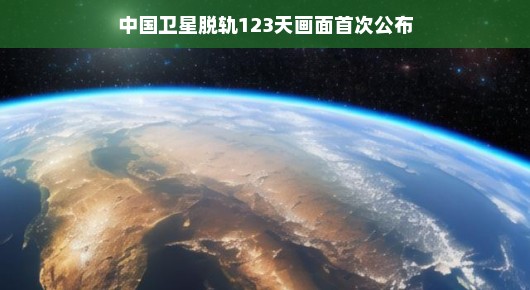 中国卫星脱轨123天画面首次公布,揭秘太空之旅背后的故事 中国卫星脱轨123天画面首次公布,揭秘太空之旅背后的故事